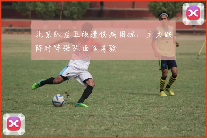 北京队后卫线遭伤病困扰，主力缺阵对阵强队面临考验