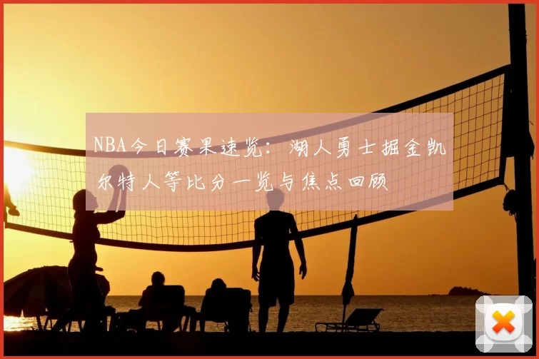 NBA今日赛果速览:湖人勇士掘金凯尔特人等比分一览与焦点回顾