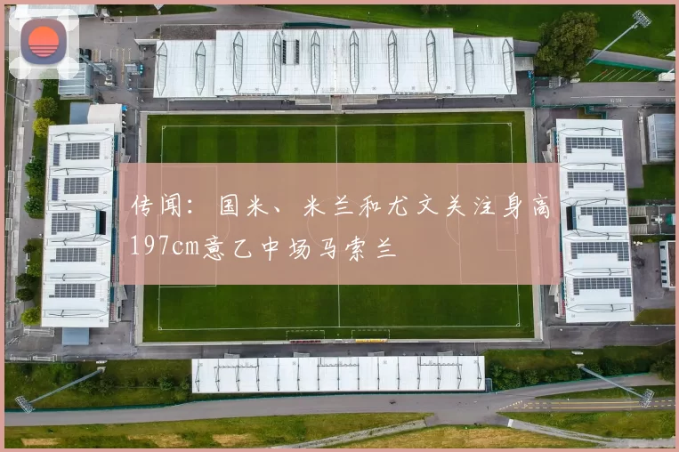 传闻：国米、米兰和尤文关注身高197cm意乙中场马索兰