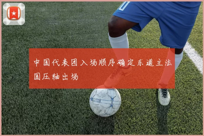 中国代表团入场顺序确定东道主法国压轴出场