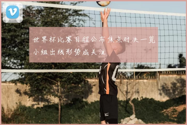 世界杯比赛日程公布焦点对决一览小组出线形势成关注