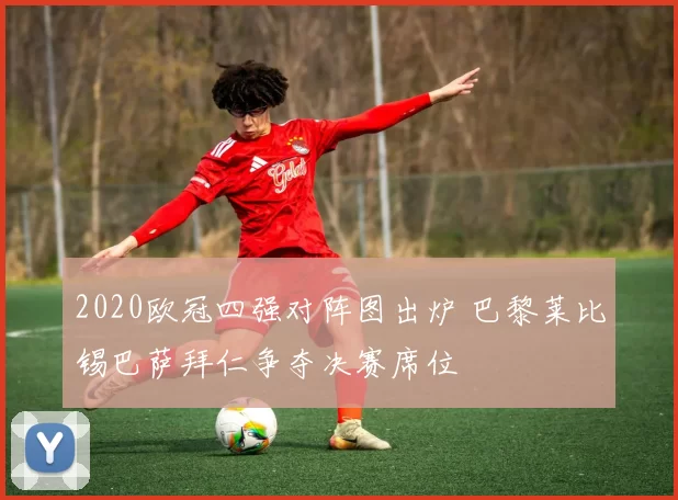 2020欧冠四强对阵图出炉 巴黎莱比锡巴萨拜仁争夺决赛席位