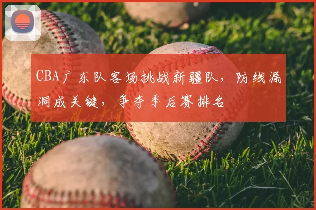 CBA广东队客场挑战新疆队,防线漏洞成关键,争夺季后赛排名