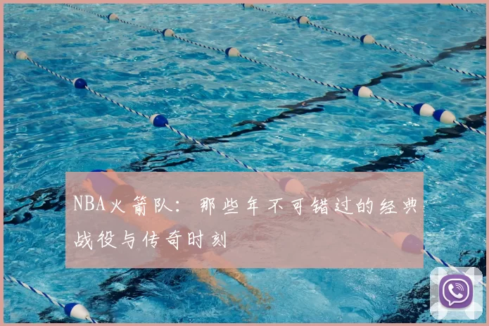 NBA火箭队：那些年不可错过的经典战役与传奇时刻