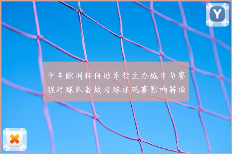 今年欧洲杯何地举行主办城市与赛程对球队备战与球迷观赛影响解读