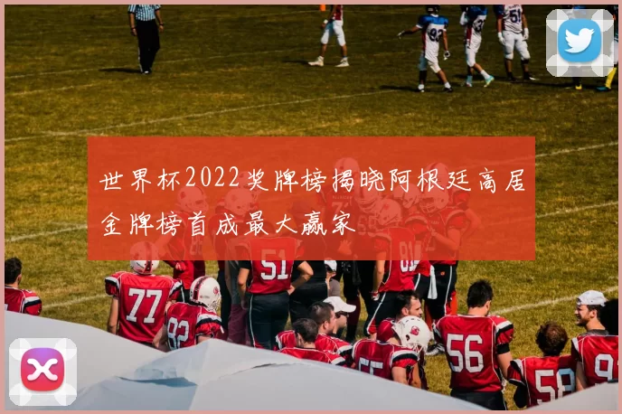 世界杯2022奖牌榜揭晓阿根廷高居金牌榜首成最大赢家