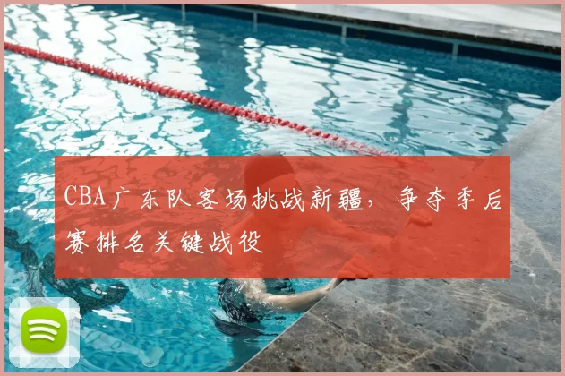 CBA广东队客场挑战新疆，争夺季后赛排名关键战役