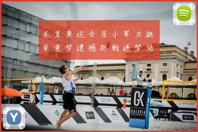 东 京 奥 运 会 吕 小 军 力 挺 举 重 梦 遗 憾 折 戟 逐 梦 场 馆 回 顾 传 奇 力 量 壮 旅 记