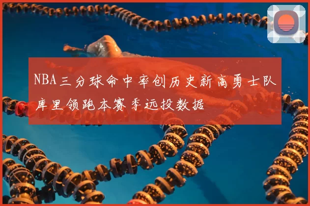 NBA三分球命中率创历史新高勇士队库里领跑本赛季远投数据