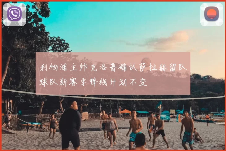 利物浦主帅克洛普确认萨拉赫留队球队新赛季锋线计划不变