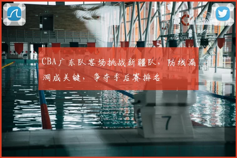 CBA广东队客场挑战新疆队，防线漏洞成关键，争夺季后赛排名