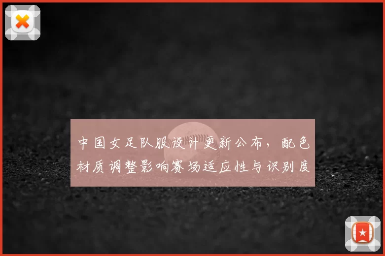 中国女足队服设计更新公布，配色材质调整影响赛场适应性与识别度