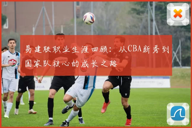 易建联职业生涯回顾：从CBA新秀到国家队核心的成长之路