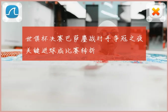 世俱杯决赛巴萨鏖战对手争冠之夜关键进球成比赛转折