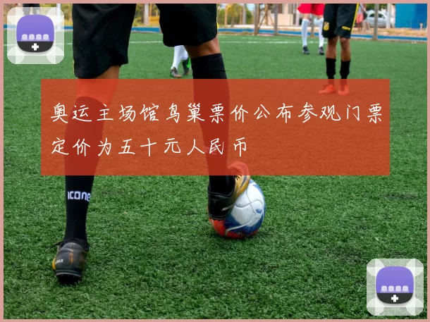 奥运主场馆鸟巢票价公布参观门票定价为五十元人民币