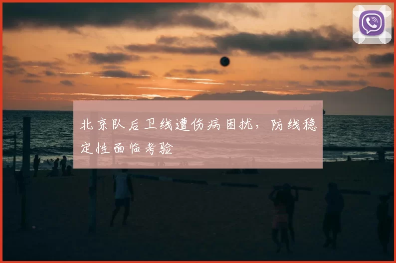 北京队后卫线遭伤病困扰，防线稳定性面临考验