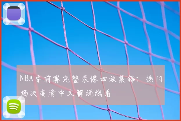 NBA季前赛完整录像回放集锦：热门场次高清中文解说线看