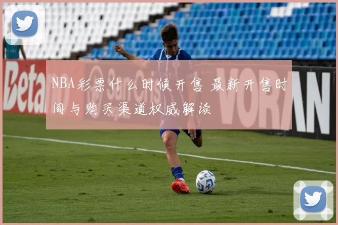 NBA彩票什么时候开售 最新开售时间与购买渠道权威解读