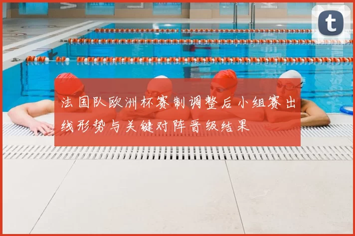 法国队欧洲杯赛制调整后小组赛出线形势与关键对阵晋级结果