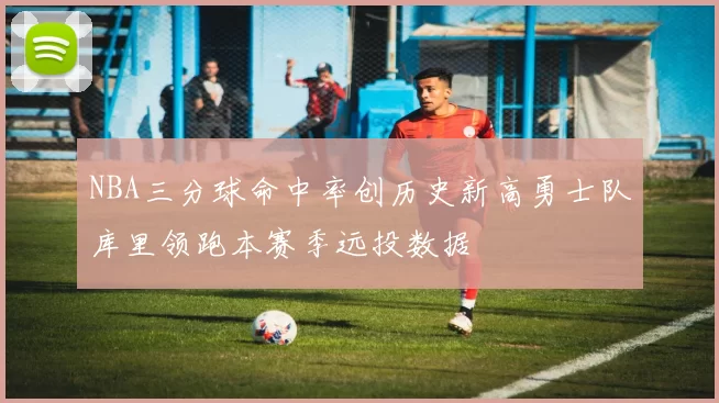 NBA三分球命中率创历史新高勇士队库里领跑本赛季远投数据