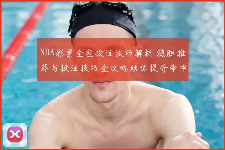 NBA彩票全包投注技巧解析 稳胆推荐与投注技巧全攻略助你提升命中率