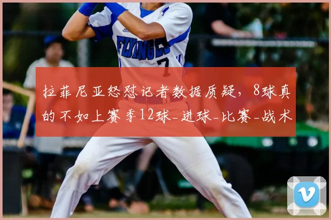 拉菲尼亚怒怼记者数据质疑，8球真的不如上赛季12球_进球_比赛_战术