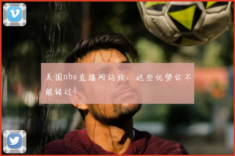 美国nba直播网站好,这些优势你不能错过!